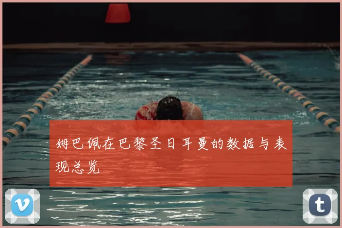 姆巴佩在巴黎圣日耳曼的数据与表现总览