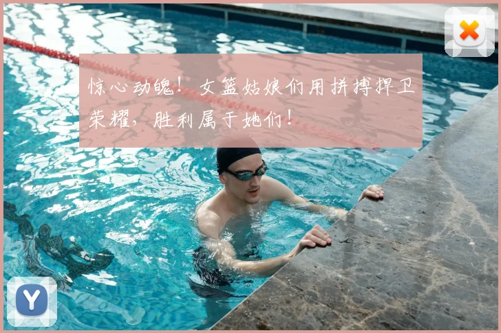 惊心动魄！女篮姑娘们用拼搏捍卫荣耀，胜利属于她们！