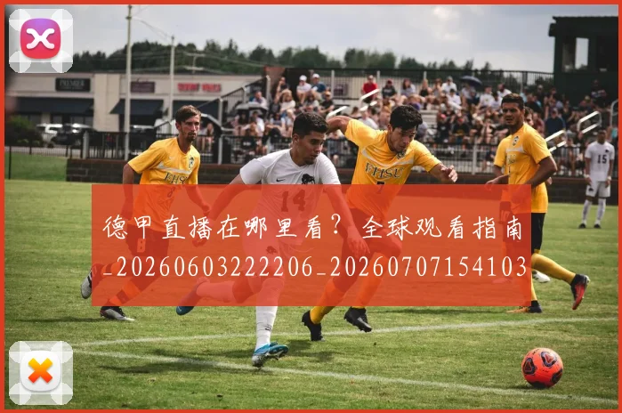 德甲直播在哪里看？全球观看指南_20260603222206_20260707154103