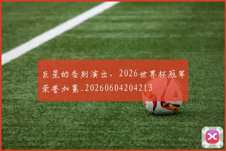 巨星的告别演出,2026世界杯冠军荣誉加冕_20260604204213