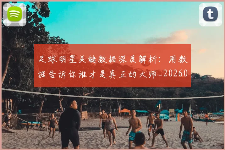 足球明星关键数据深度解析:用数据告诉你谁才是真正的大师_20260529200812