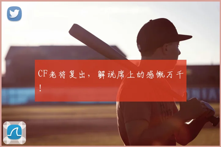 CF老将复出,解说席上的感慨万千!