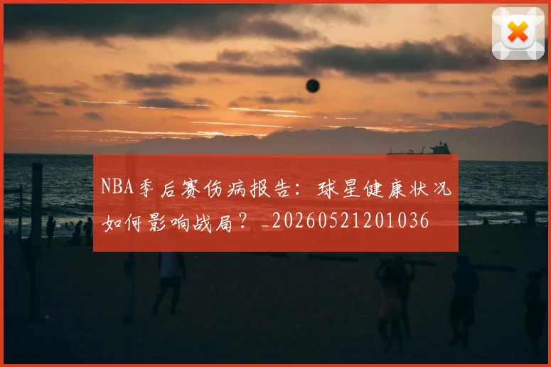 NBA季后赛伤病报告：球星健康状况如何影响战局？_20260521201036