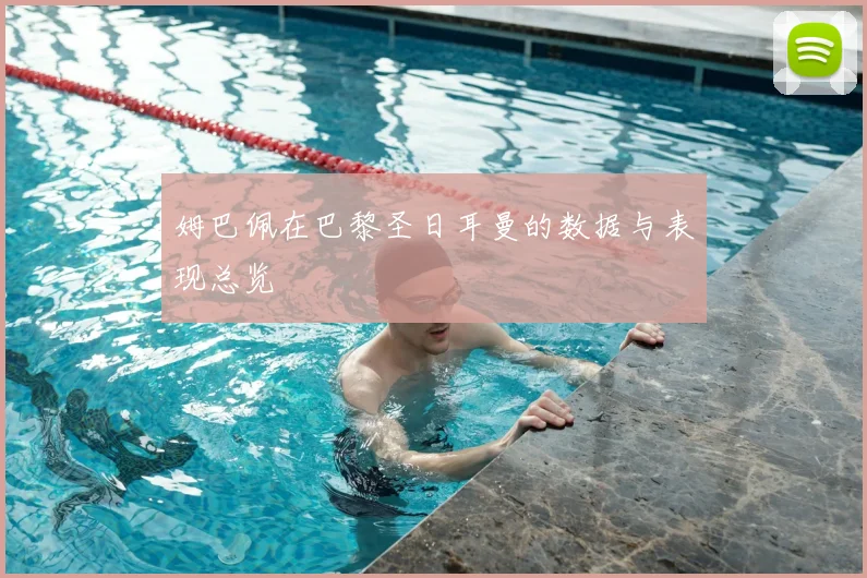 姆巴佩在巴黎圣日耳曼的数据与表现总览