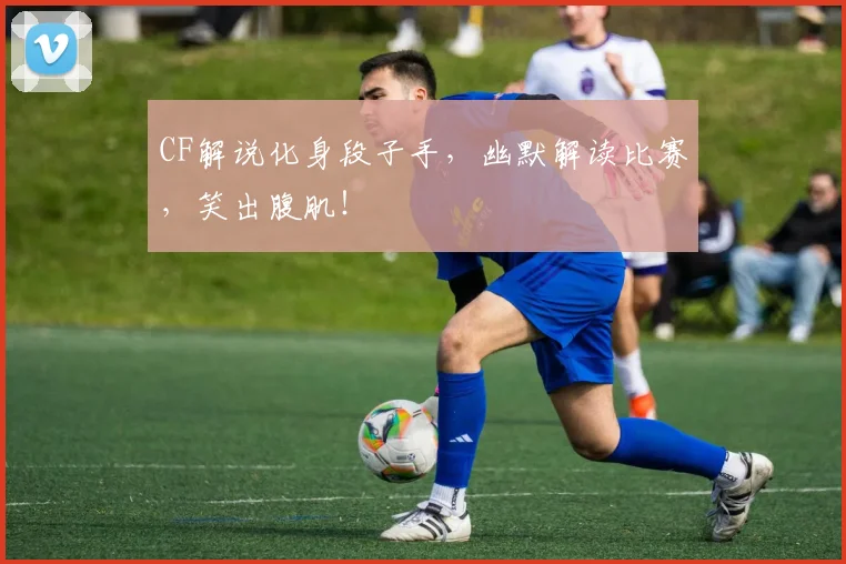 CF解说化身段子手，幽默解读比赛，笑出腹肌！