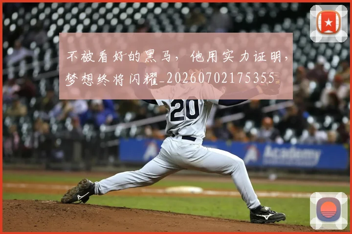 不被看好的黑马,他用实力证明,梦想终将闪耀_20260702175355