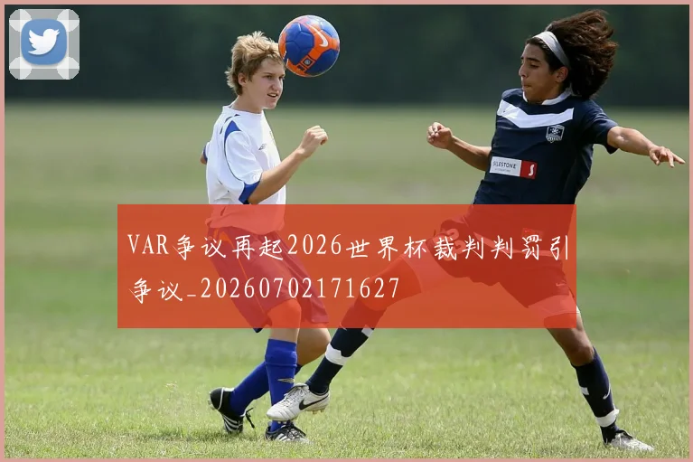 VAR争议再起2026世界杯裁判判罚引争议_20260702171627