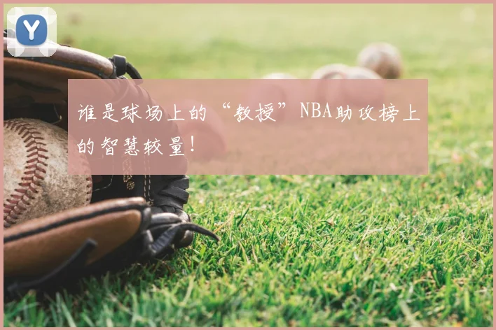 谁是球场上的“教授”NBA助攻榜上的智慧较量！