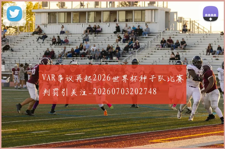 VAR争议再起2026世界杯种子队比赛判罚引关注_20260703202748