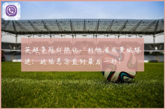 英超争冠白热化,利物浦或曼城球迷:这场悬念直到最后一秒!