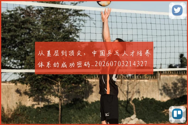 从基层到顶尖,中国乒乓人才培养体系的成功密码_20260703214327