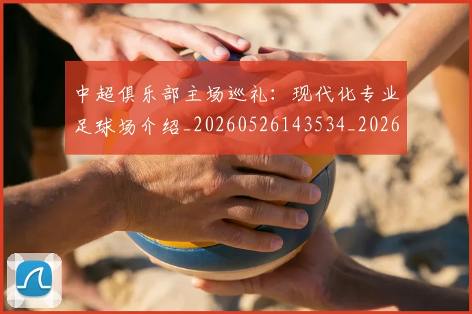 中超俱乐部主场巡礼：现代化专业足球场介绍_20260526143534_20260703210549