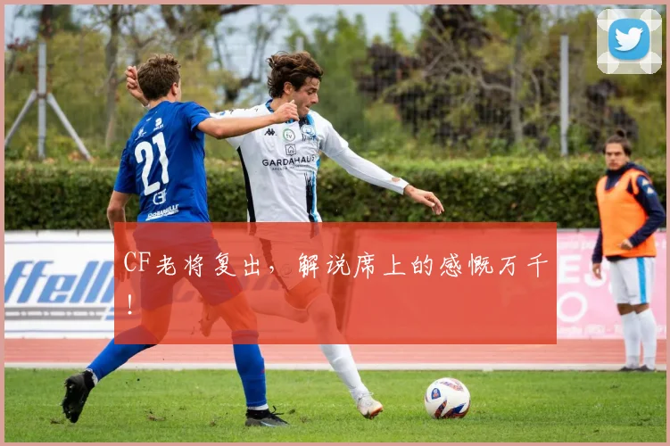 CF老将复出，解说席上的感慨万千！