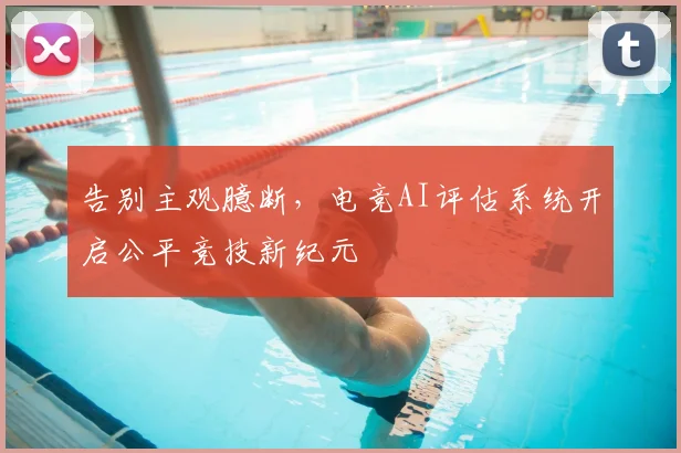 告别主观臆断,电竞AI评估系统开启公平竞技新纪元