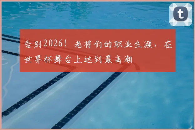 告别2026!老将们的职业生涯,在世界杯舞台上达到最高潮
