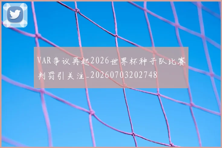 VAR争议再起2026世界杯种子队比赛判罚引关注_20260703202748