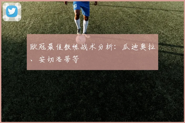 欧冠最佳教练战术分析：瓜迪奥拉、安切洛蒂等
