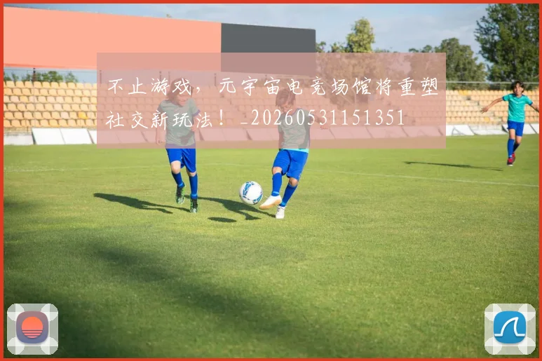 不止游戏,元宇宙电竞场馆将重塑社交新玩法!_20260531151351