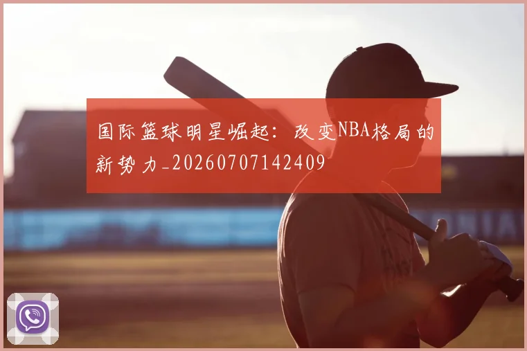 国际篮球明星崛起：改变NBA格局的新势力_20260707142409