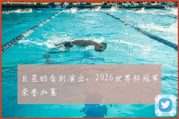 巨星的告别演出,2026世界杯冠军荣誉加冕