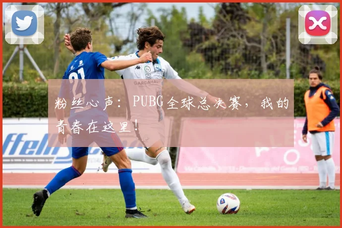 粉丝心声:PUBG全球总决赛,我的青春在这里!