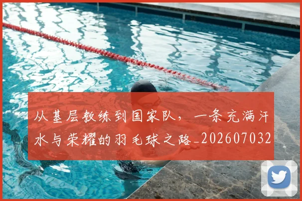 从基层教练到国家队,一条充满汗水与荣耀的羽毛球之路_20260703214328