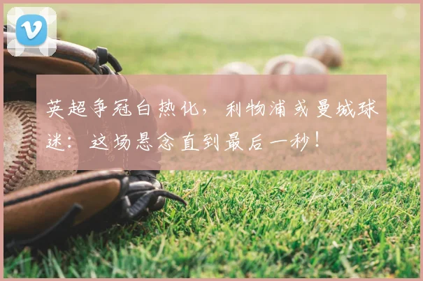 英超争冠白热化,利物浦或曼城球迷:这场悬念直到最后一秒!