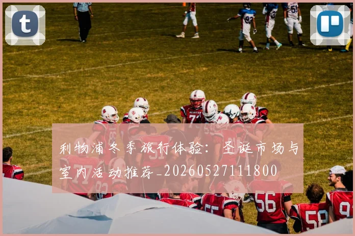 利物浦冬季旅行体验：圣诞市场与室内活动推荐_20260527111800