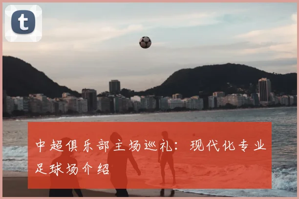 中超俱乐部主场巡礼:现代化专业足球场介绍