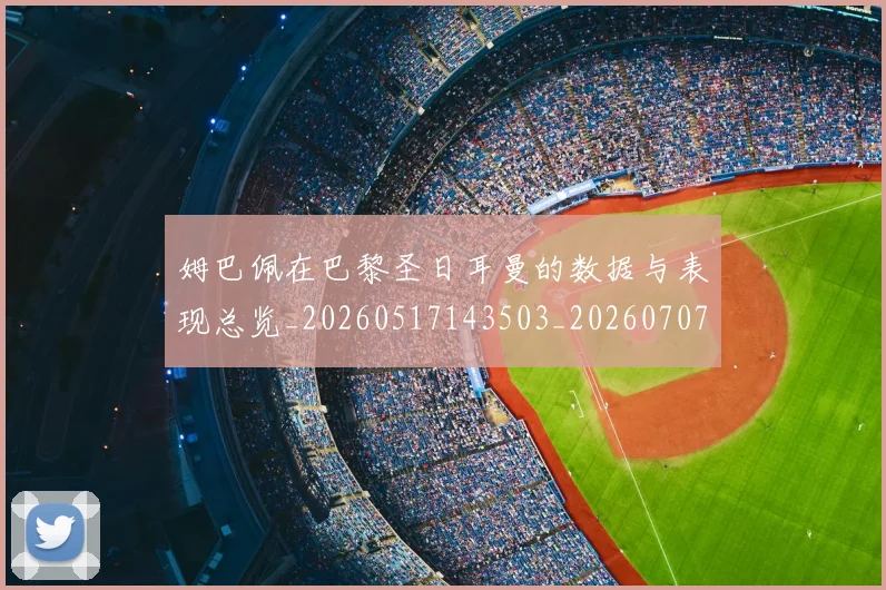 姆巴佩在巴黎圣日耳曼的数据与表现总览_20260517143503_20260707023720