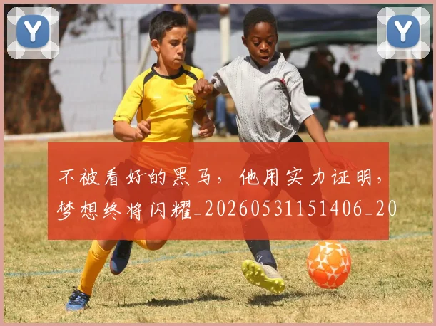 不被看好的黑马,他用实力证明,梦想终将闪耀_20260531151406_20260702175356