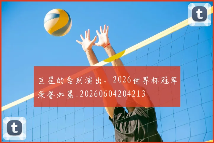 巨星的告别演出，2026世界杯冠军荣誉加冕_20260604204213