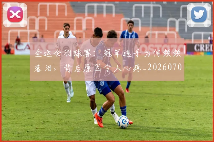 全运会羽球赛:冠军选手为何频频落泪,背后原因令人心疼_20260704171737
