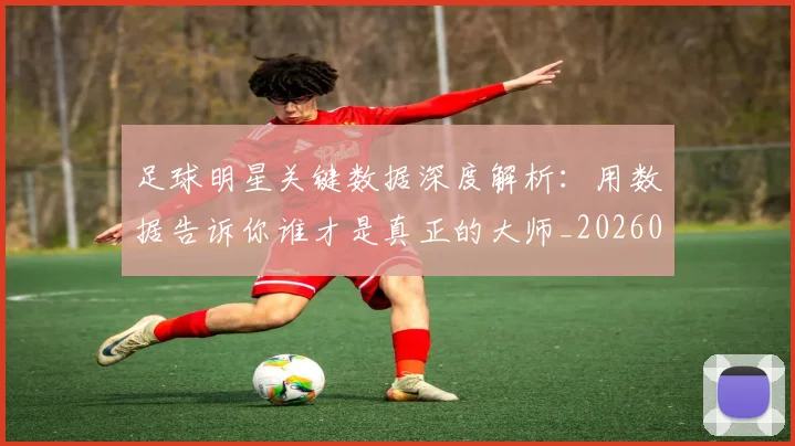 足球明星关键数据深度解析:用数据告诉你谁才是真正的大师_20260529200812