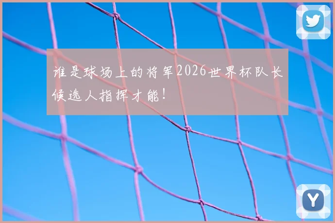 谁是球场上的将军2026世界杯队长候选人指挥才能!