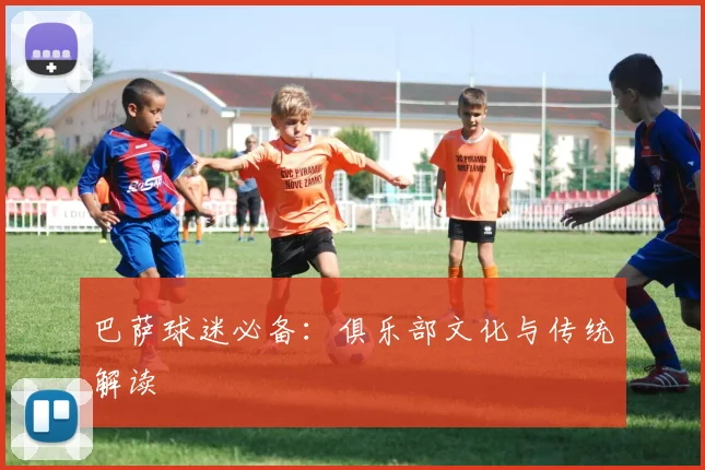 巴萨球迷必备：俱乐部文化与传统解读