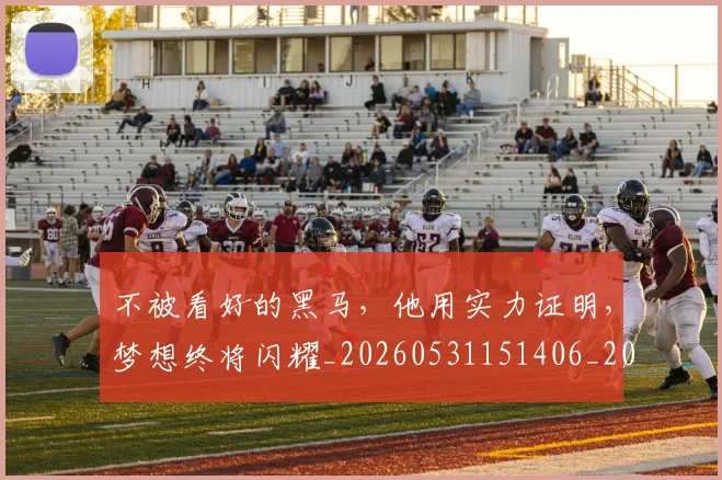 不被看好的黑马，他用实力证明，梦想终将闪耀_20260531151406_20260702175356
