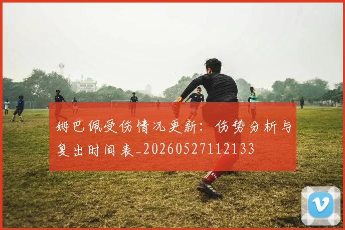 姆巴佩受伤情况更新:伤势分析与复出时间表_20260527112133