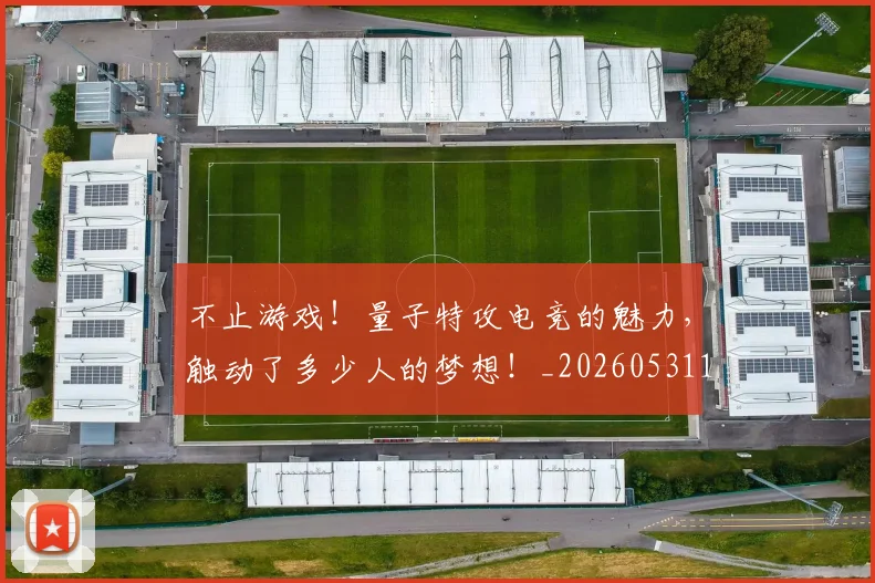 不止游戏!量子特攻电竞的魅力,触动了多少人的梦想!_20260531151350
