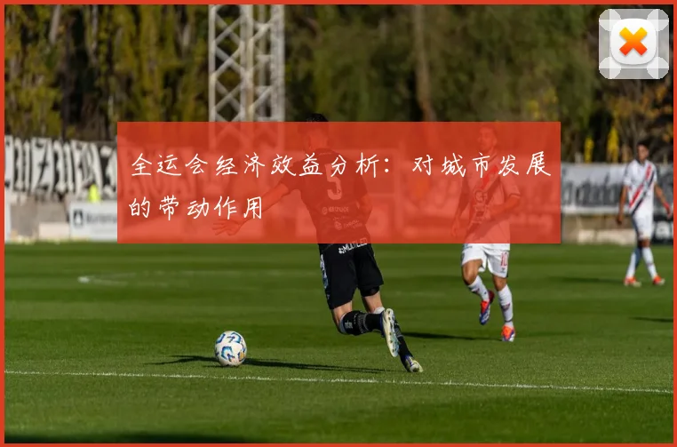 全运会经济效益分析:对城市发展的带动作用