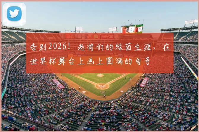 告别2026!老将们的绿茵生涯,在世界杯舞台上画上圆满的句号